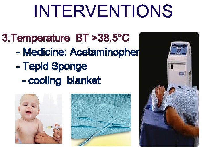 INTERVENTIONS 3. Temperature BT >38. 5°C - Medicine: Acetaminophen - Tepid Sponge - cooling