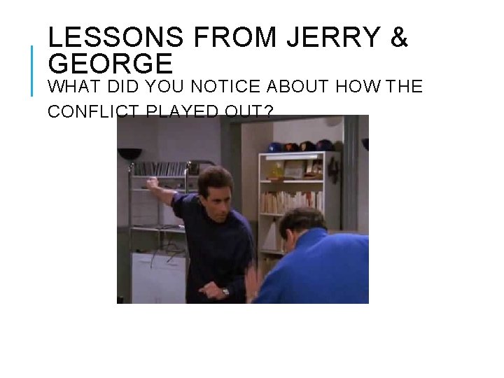 LESSONS FROM JERRY & GEORGE WHAT DID YOU NOTICE ABOUT HOW THE CONFLICT PLAYED