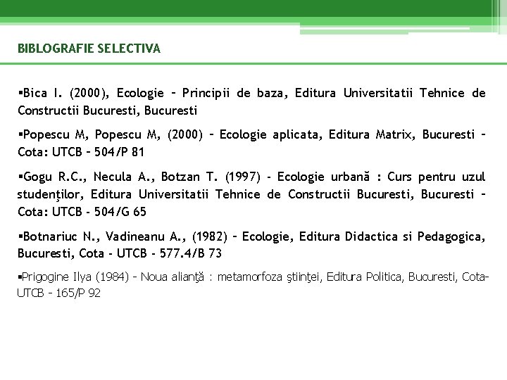 BIBLOGRAFIE SELECTIVA §Bica I. (2000), Ecologie – Principii de baza, Editura Universitatii Tehnice de