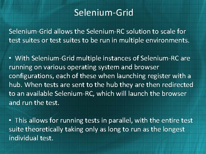 Selenium-Grid allows the Selenium-RC solution to scale for test suites to be run in