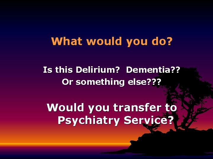What would you do? Is this Delirium? Dementia? ? Or something else? ? ? What would you do? Is this Delirium? Dementia? ? Or something else? ? ?