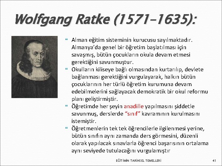 Wolfgang Ratke (1571– 1635): Alman eğitim sisteminin kurucusu sayılmaktadır. Almanya’da genel bir öğretim başlatılması