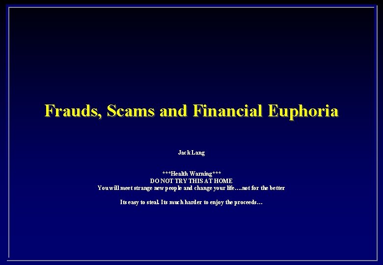 Frauds, Scams and Financial Euphoria Jack Lang ***Health Warning*** DO NOT TRY THIS AT