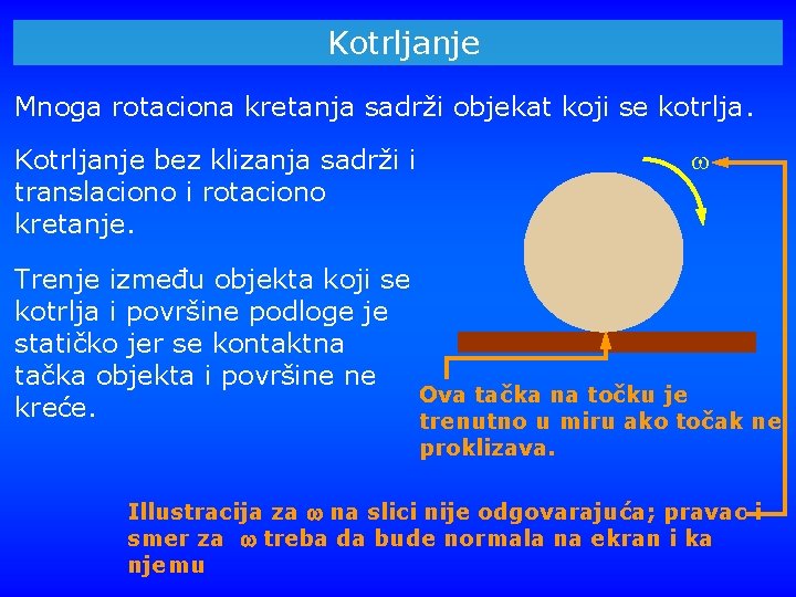 Kotrljanje Mnoga rotaciona kretanja sadrži objekat koji se kotrlja. Kotrljanje bez klizanja sadrži i