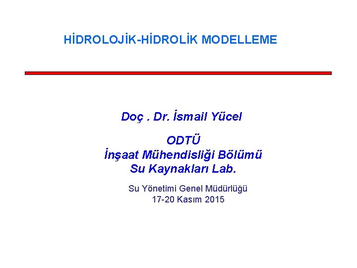 HİDROLOJİK-HİDROLİK MODELLEME Doç. Dr. İsmail Yücel ODTÜ İnşaat Mühendisliği Bölümü Su Kaynakları Lab. Su