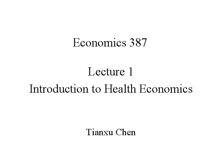 Economics 387 Lecture 1 Introduction to Health Economics Tianxu Chen 