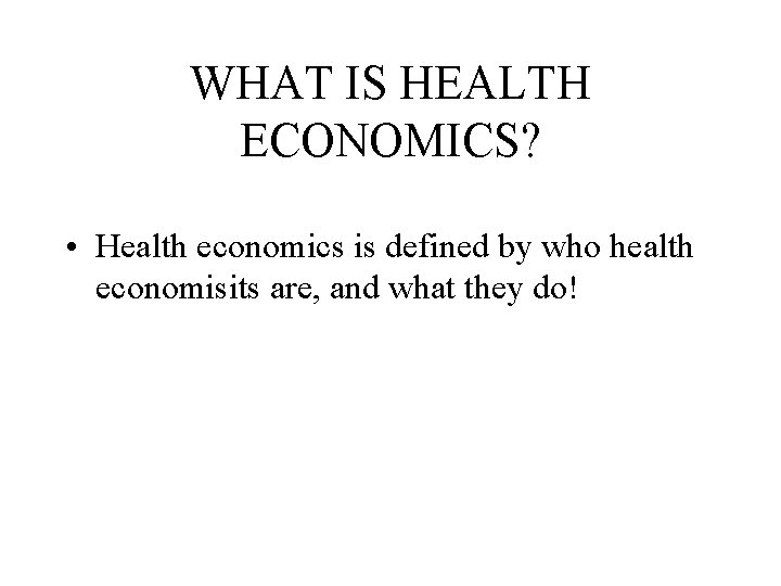 WHAT IS HEALTH ECONOMICS? • Health economics is defined by who health economisits are,