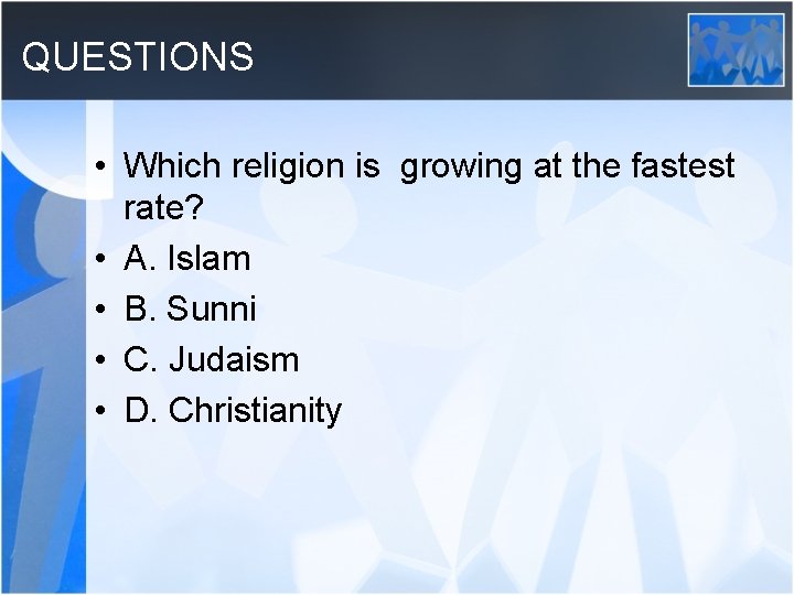 QUESTIONS • Which religion is growing at the fastest rate? • A. Islam •