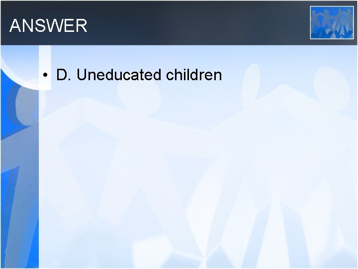 ANSWER • D. Uneducated children 