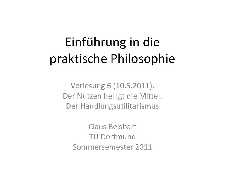 Einführung in die praktische Philosophie Vorlesung 6 (10. 5. 2011). Der Nutzen heiligt die