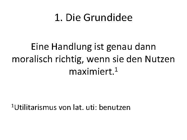 1. Die Grundidee Eine Handlung ist genau dann moralisch richtig, wenn sie den Nutzen