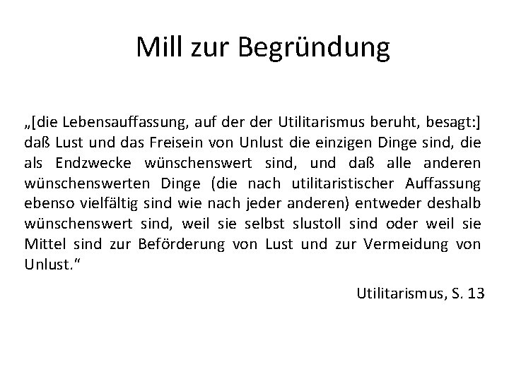 Mill zur Begründung „[die Lebensauffassung, auf der Utilitarismus beruht, besagt: ] daß Lust und