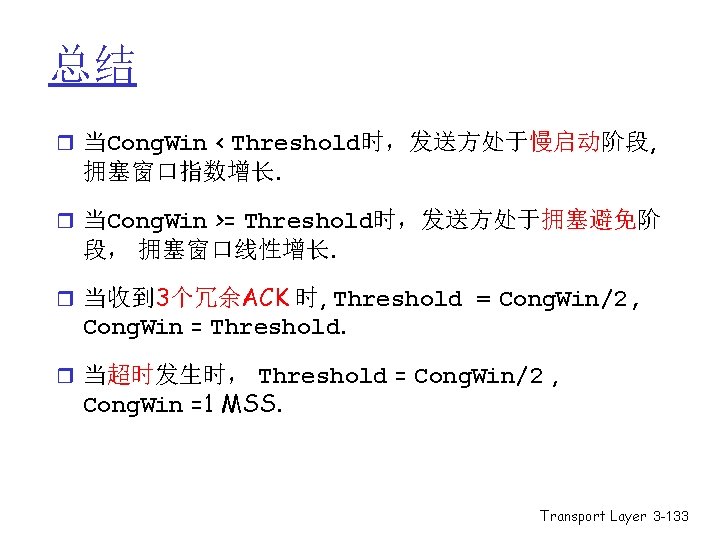 总结 r 当Cong. Win < Threshold时,发送方处于慢启动阶段, 拥塞窗口指数增长. r 当Cong. Win >= Threshold时,发送方处于拥塞避免阶 段, 拥塞窗口线性增长. 总结 r 当Cong. Win < Threshold时,发送方处于慢启动阶段, 拥塞窗口指数增长. r 当Cong. Win >= Threshold时,发送方处于拥塞避免阶 段, 拥塞窗口线性增长.
