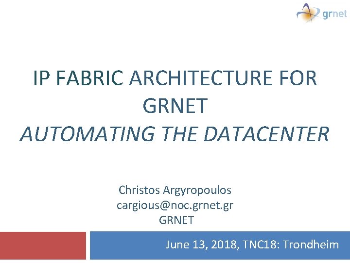 IP FABRIC ARCHITECTURE FOR GRNET AUTOMATING THE DATACENTER Christos Argyropoulos cargious@noc. grnet. gr GRNET