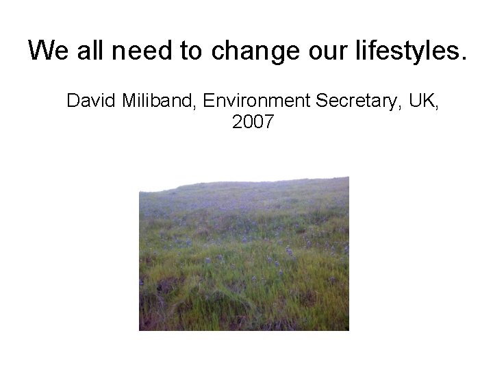 We all need to change our lifestyles. David Miliband, Environment Secretary, UK, 2007 