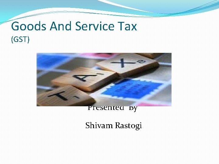 Goods And Service Tax (GST) Presented By Shivam Rastogi 