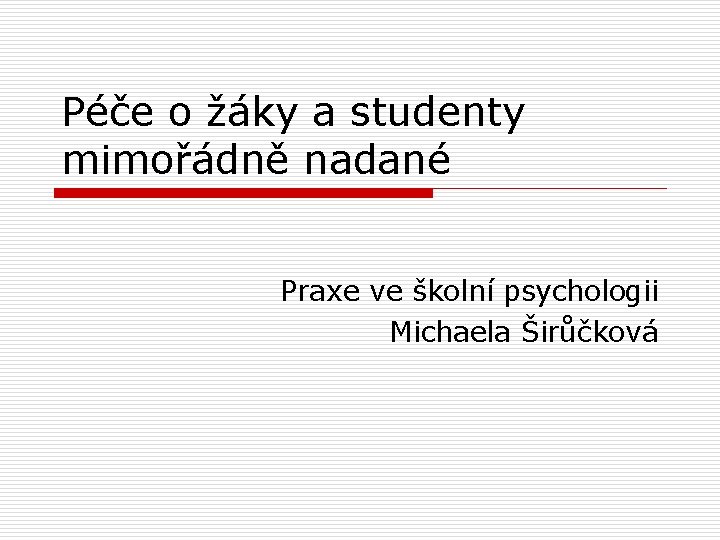 Péče o žáky a studenty mimořádně nadané Praxe ve školní psychologii Michaela Širůčková 