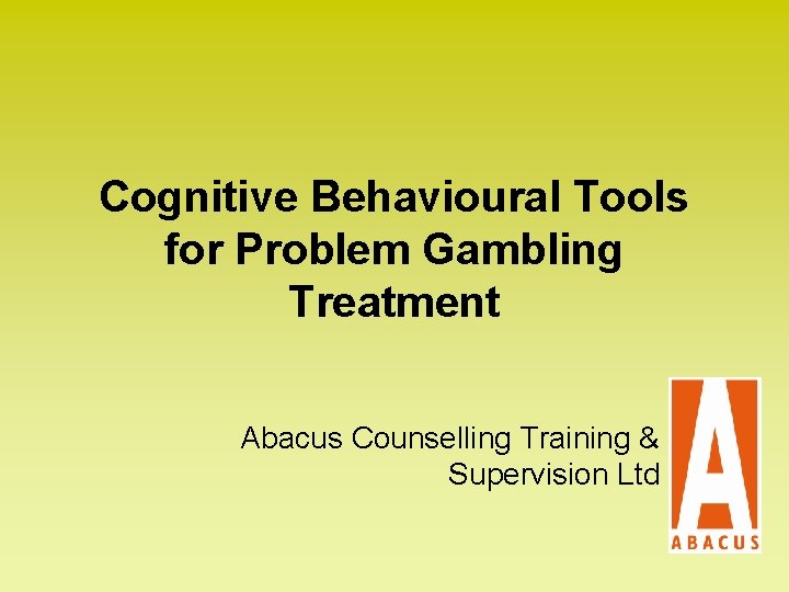 Cognitive Behavioural Tools for Problem Gambling Treatment Abacus Counselling Training & Supervision Ltd 