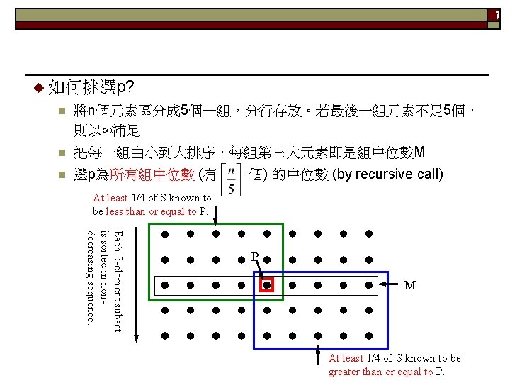 7 u 如何挑選p? n 將n個元素區分成 5個一組，分行存放。若最後一組元素不足 5個， 則以 補足 n 把每一組由小到大排序，每組第三大元素即是組中位數M n 選p為所有組中位數 (有