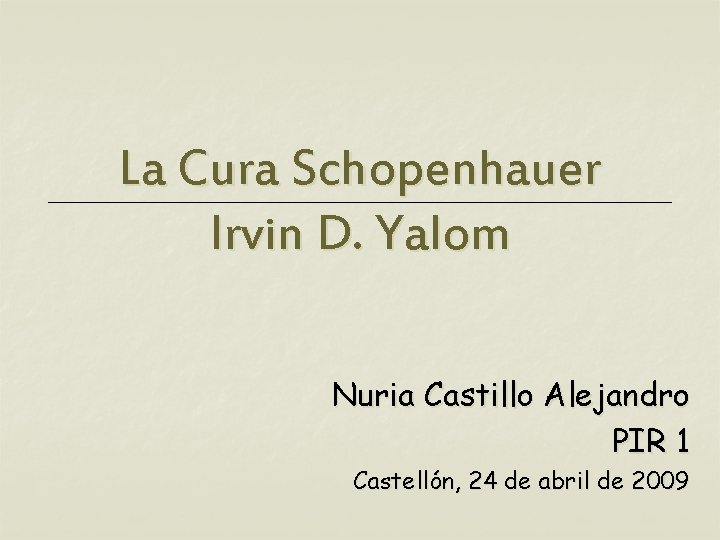 La Cura Schopenhauer Irvin D. Yalom Nuria Castillo Alejandro PIR 1 Castellón, 24 de