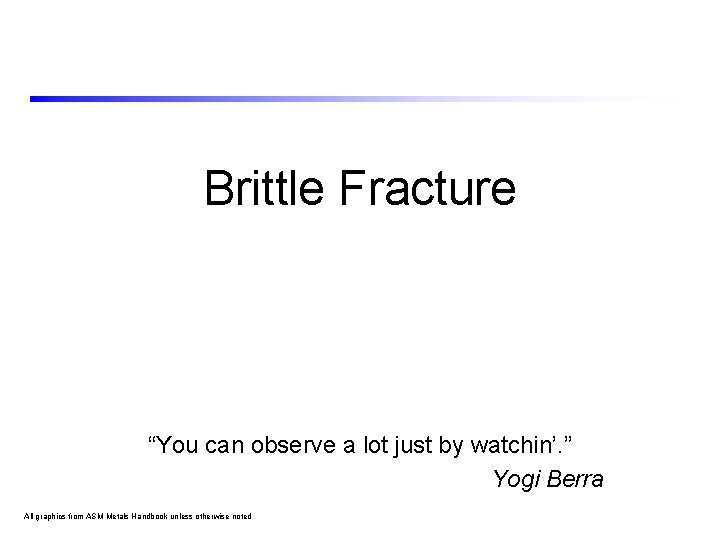 Brittle Fracture “You can observe a lot just by watchin’. ” Yogi Berra All