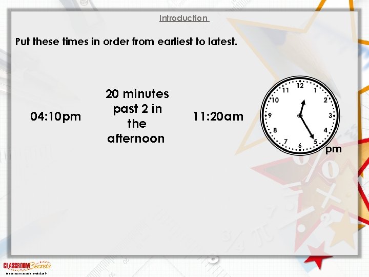 Introduction Put these times in order from earliest to latest. 04: 10 pm ©