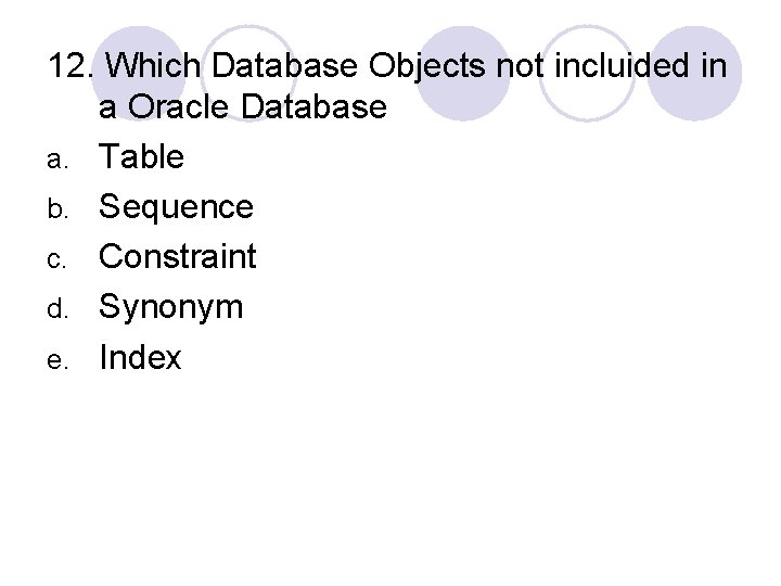 12. Which Database Objects not incluided in a Oracle Database a. Table b. Sequence