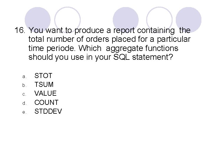 16. You want to produce a report containing the total number of orders placed