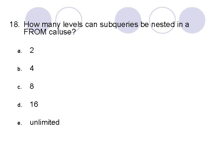 18. How many levels can subqueries be nested in a FROM caluse? a. 2