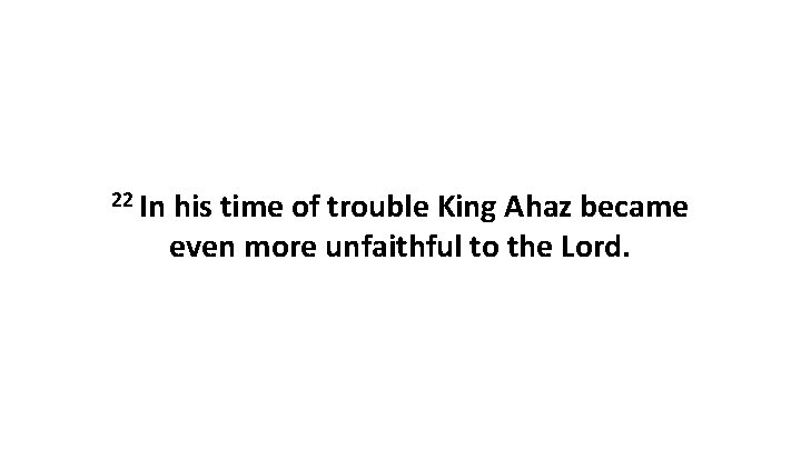 22 In his time of trouble King Ahaz became even more unfaithful to the