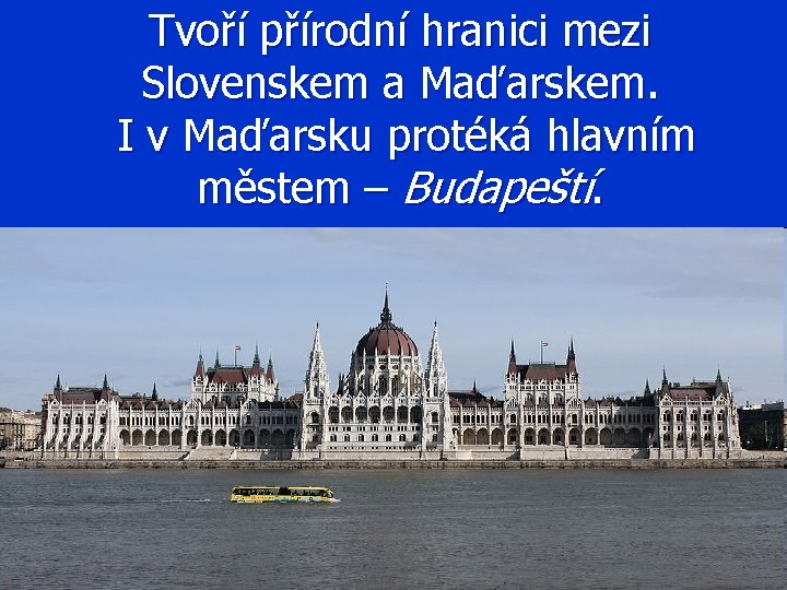 Tvoří přírodní hranici mezi Slovenskem a Maďarskem. I v Maďarsku protéká hlavním městem –