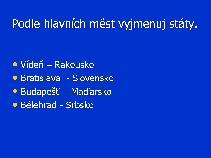 Podle hlavních měst vyjmenuj státy. • Vídeň – Rakousko • Bratislava - Slovensko •