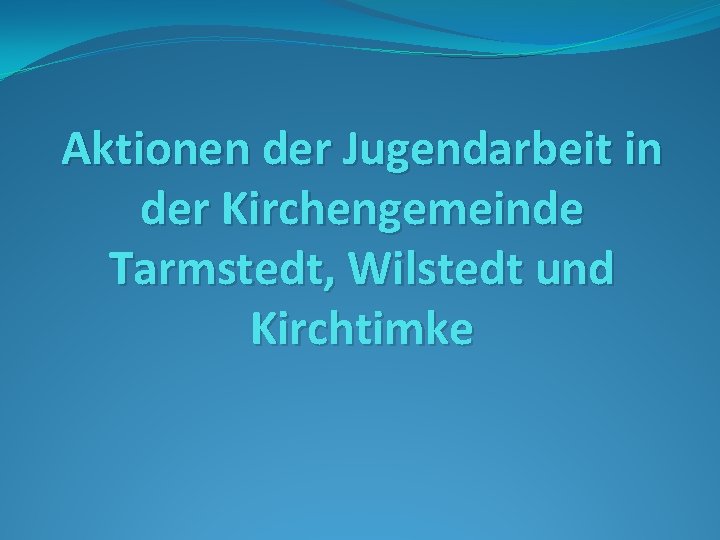 Aktionen der Jugendarbeit in der Kirchengemeinde Tarmstedt, Wilstedt und Kirchtimke 