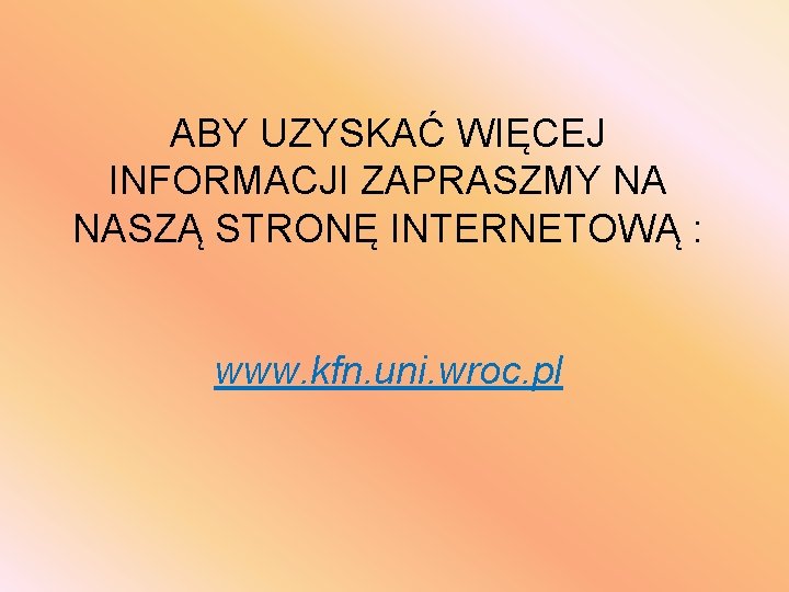 ABY UZYSKAĆ WIĘCEJ INFORMACJI ZAPRASZMY NA NASZĄ STRONĘ INTERNETOWĄ : www. kfn. uni. wroc.