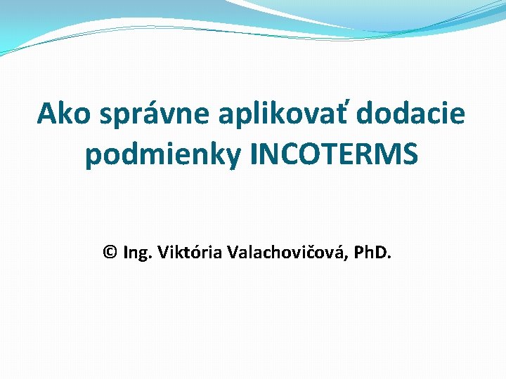 Ako správne aplikovať dodacie podmienky INCOTERMS © Ing. Viktória Valachovičová, Ph. D. 