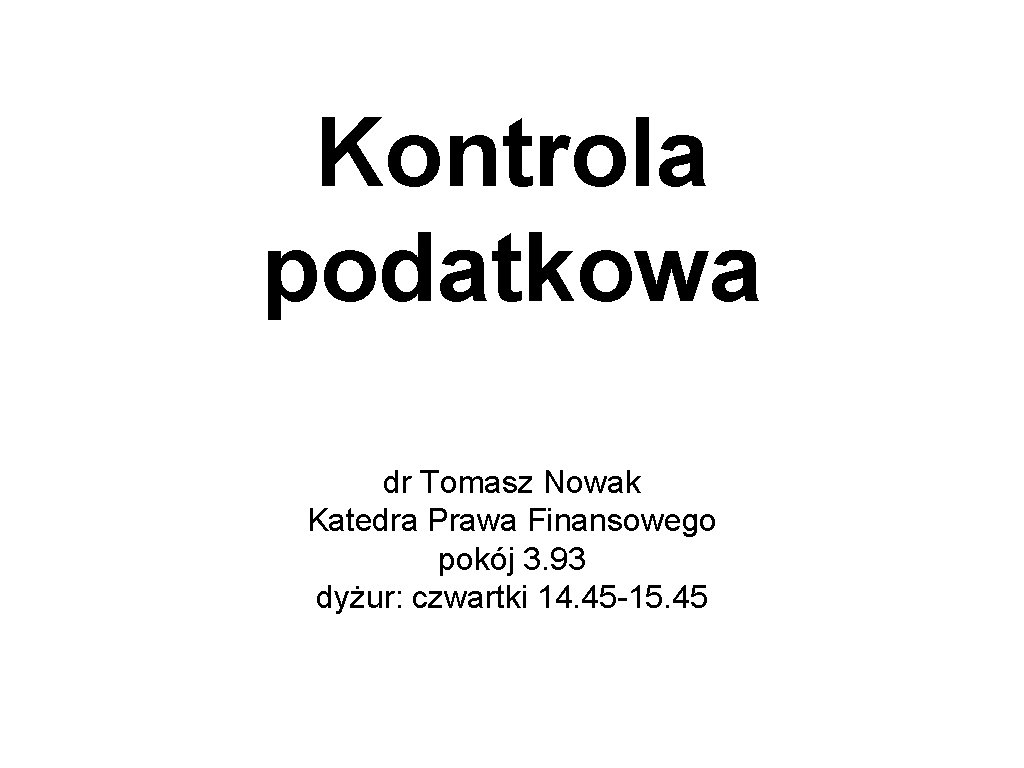 Kontrola podatkowa dr Tomasz Nowak Katedra Prawa Finansowego pokój 3. 93 dyżur: czwartki 14.