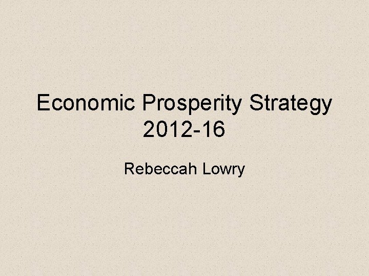 Economic Prosperity Strategy 2012 -16 Rebeccah Lowry 