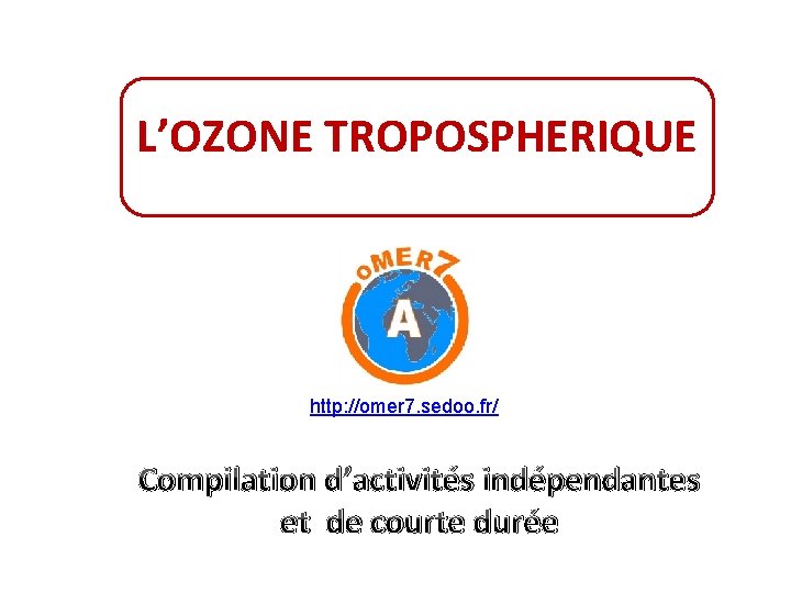 L’OZONE TROPOSPHERIQUE http: //omer 7. sedoo. fr/ Compilation d’activités indépendantes et de courte durée