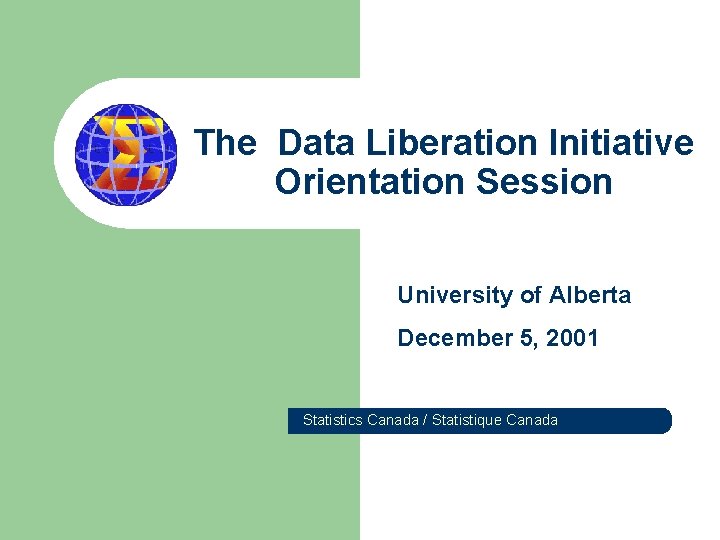 The Data Liberation Initiative Orientation Session University of Alberta December 5, 2001 Statistics Canada