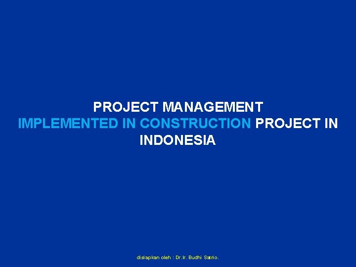 PROJECT MANAGEMENT IMPLEMENTED IN CONSTRUCTION PROJECT IN INDONESIA disiapkan oleh : Dr. Ir. Budhi