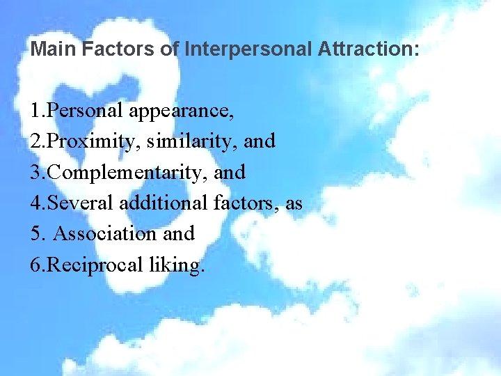 Main Factors of Interpersonal Attraction: 1. Personal appearance, 2. Proximity, similarity, and 3. Complementarity,