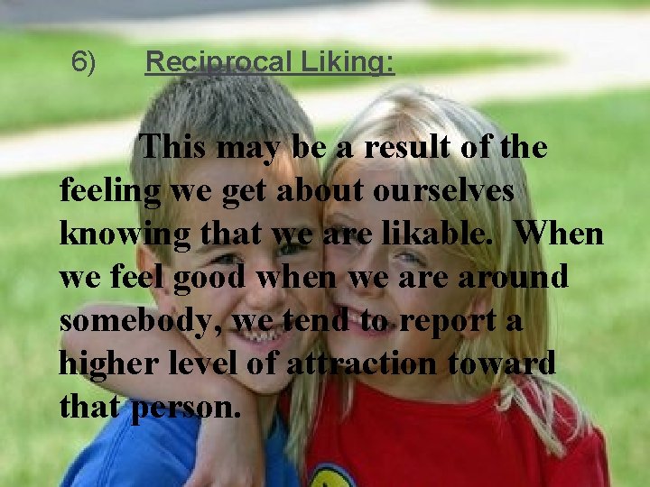  6) Reciprocal Liking: This may be a result of the feeling we get