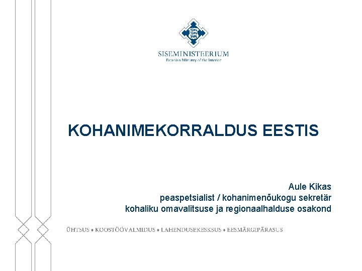 KOHANIMEKORRALDUS EESTIS Aule Kikas peaspetsialist / kohanimenõukogu sekretär kohaliku omavalitsuse ja regionaalhalduse osakond 