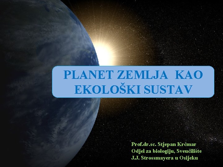 PLANET ZEMLJA KAO EKOLOŠKI SUSTAV Prof. dr. sc. Stjepan Krčmar Odjel za biologiju, Sveučilište