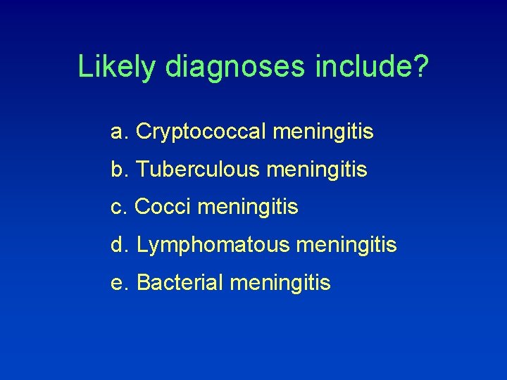 Likely diagnoses include? a. Cryptococcal meningitis b. Tuberculous meningitis c. Cocci meningitis d. Lymphomatous