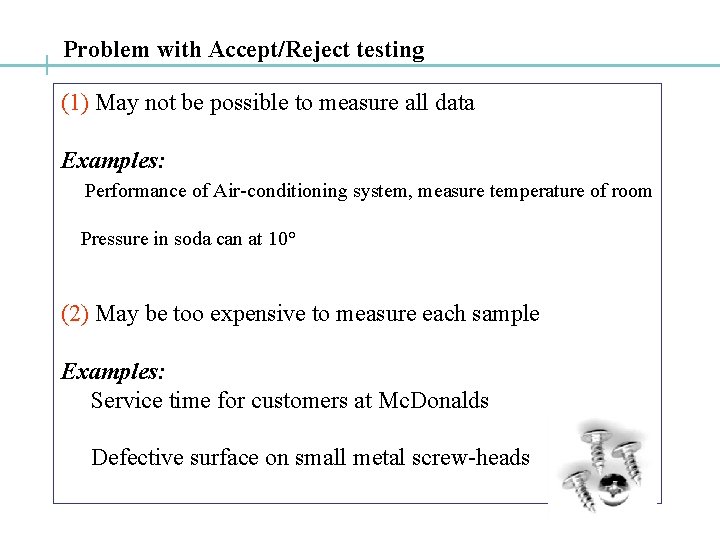 Problem with Accept/Reject testing (1) May not be possible to measure all data Examples: