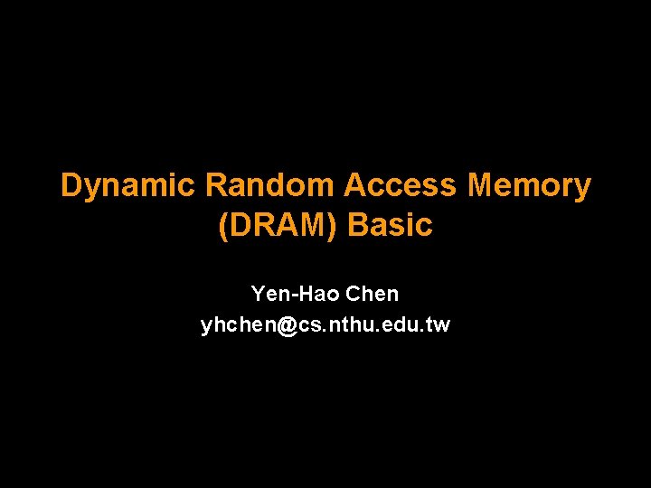 Dynamic Random Access Memory (DRAM) Basic Yen-Hao Chen yhchen@cs. nthu. edu. tw 