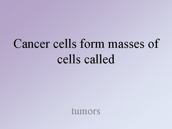 Cancer cells form masses of cells called tumors Cancer cells form masses of cells called tumors