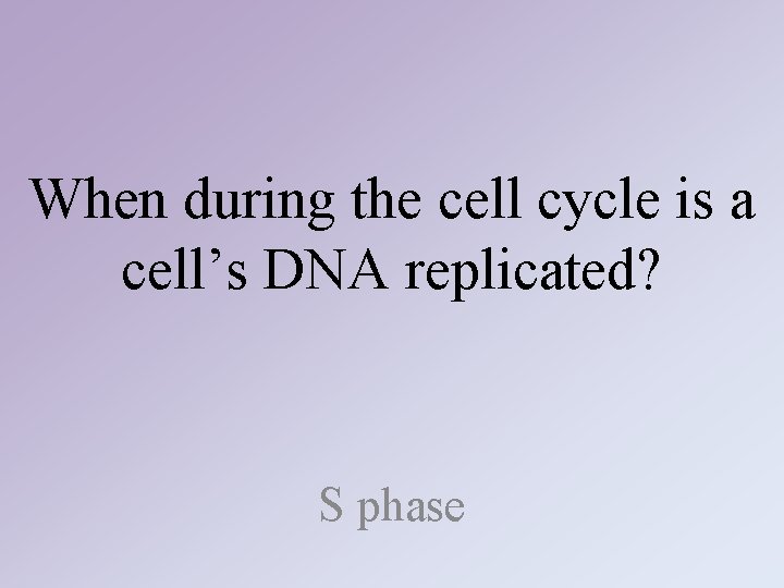 When during the cell cycle is a cell’s DNA replicated? S phase When during the cell cycle is a cell’s DNA replicated? S phase