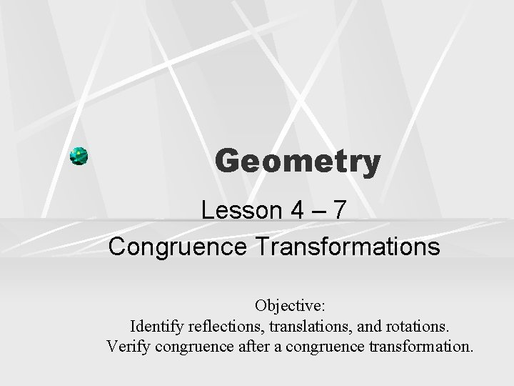 Geometry Lesson 4 – 7 Congruence Transformations Objective: Identify reflections, translations, and rotations. Verify Geometry Lesson 4 – 7 Congruence Transformations Objective: Identify reflections, translations, and rotations. Verify